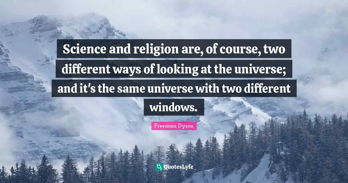 Science and religion are, of course, two different ways of looking at the universe; and it's the same universe with two different windows.