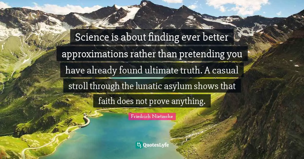 Asylums Quotes: "Science is about finding ever better approximations rather than pretending you have already found ultimate truth. A casual stroll through the lunatic asylum shows that faith does not prove anything."