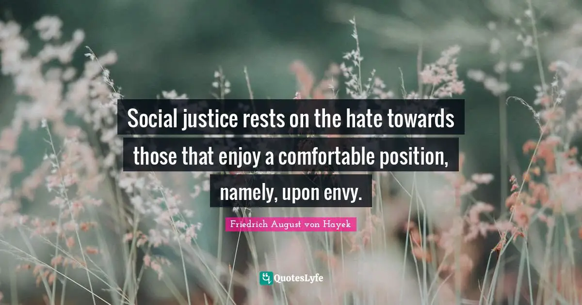 Friedrich August von Hayek Quotes: Social justice rests on the hate towards those that enjoy a comfortable position, namely, upon envy.