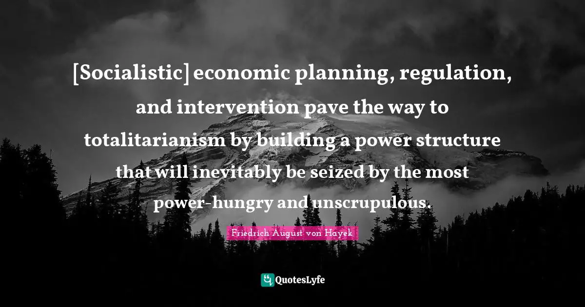 Regulation Quotes: "[Socialistic] economic planning, regulation, and intervention pave the way to totalitarianism by building a power structure that will inevitably be seized by the most power-hungry and unscrupulous."