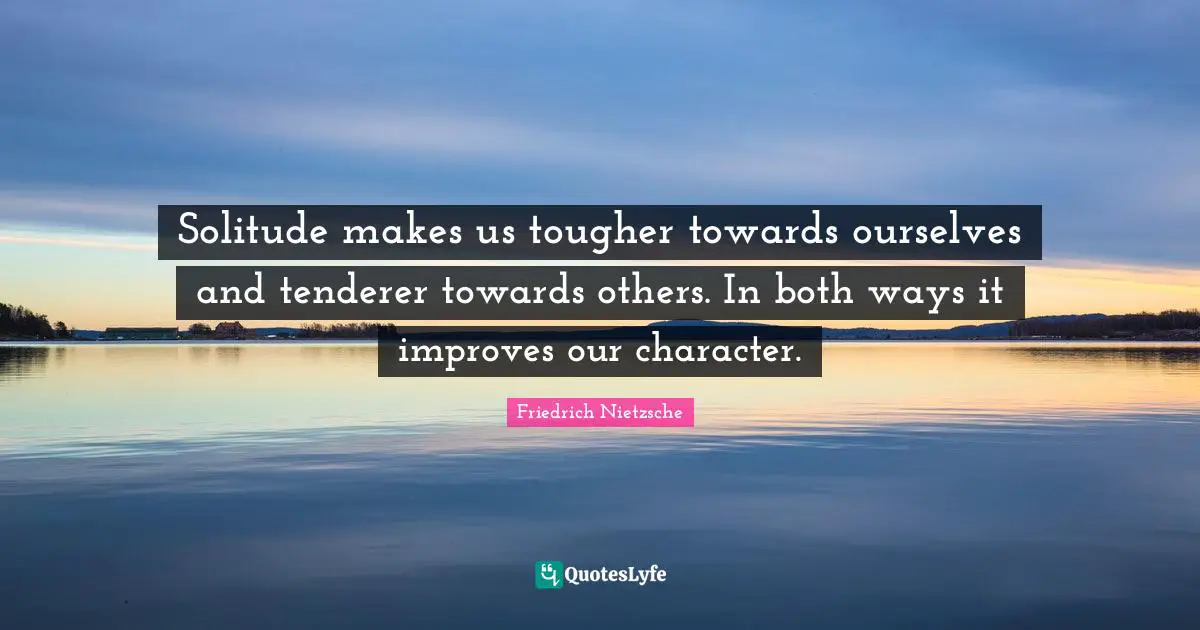 Solitude Quotes: "Solitude makes us tougher towards ourselves and tenderer towards others. In both ways it improves our character."