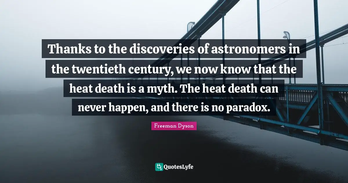 Thanks to the discoveries of astronomers in the twentieth century, we now know that the heat death is a myth. The heat death can never happen, and there is no paradox.