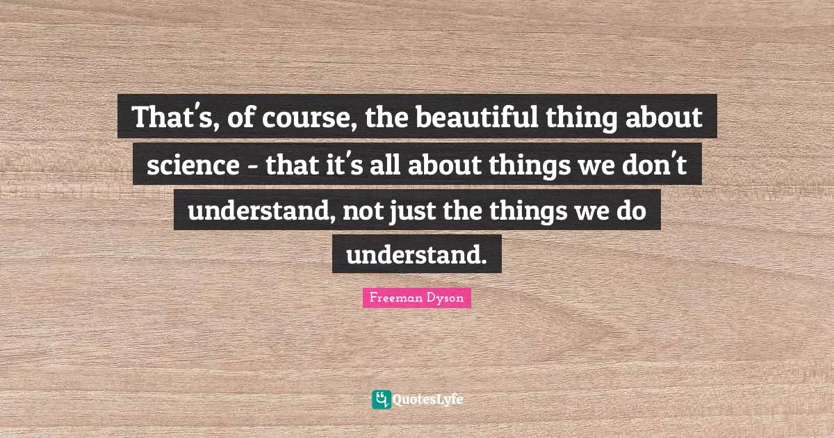 That's, of course, the beautiful thing about science - that it's all about things we don't understand, not just the things we do understand.
