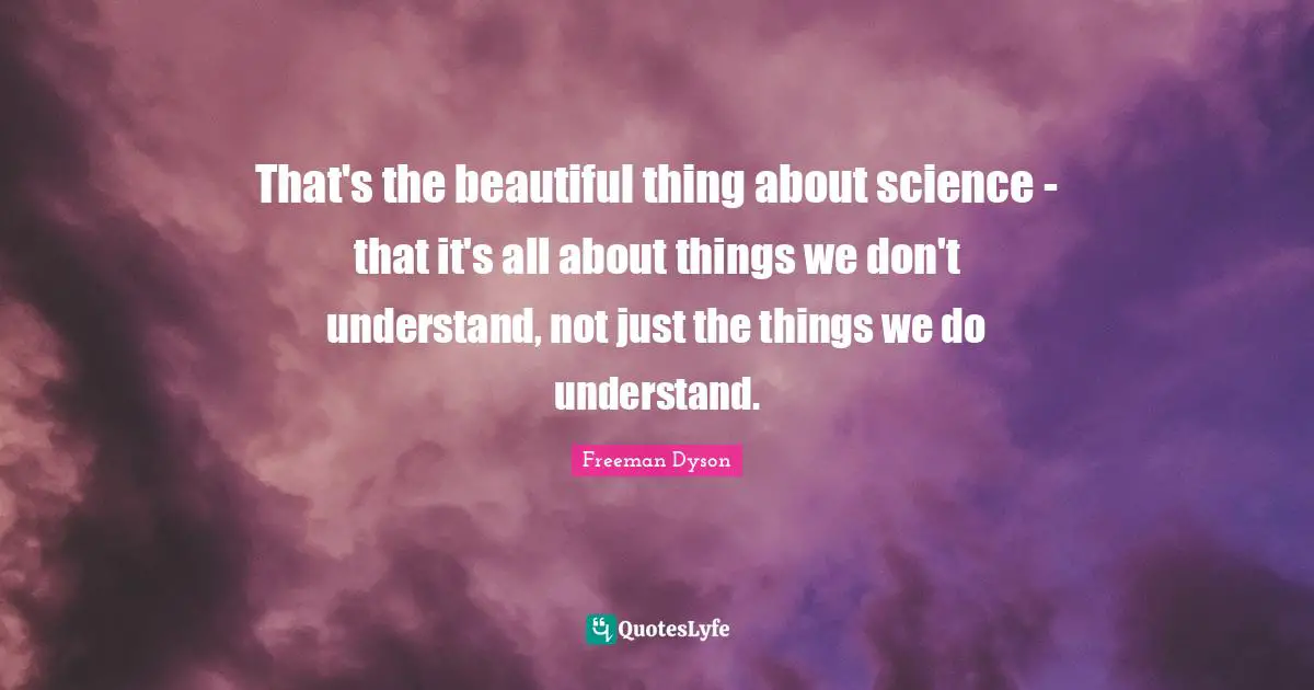 That's the beautiful thing about science - that it's all about things we don't understand, not just the things we do understand.