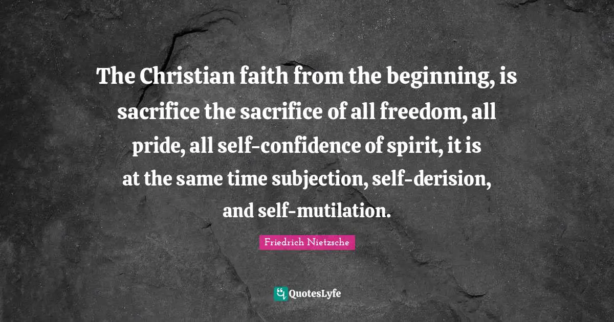 Self Confidence Quotes: "The Christian faith from the beginning, is sacrifice the sacrifice of all freedom, all pride, all self-confidence of spirit, it is at the same time subjection, self-derision, and self-mutilation."