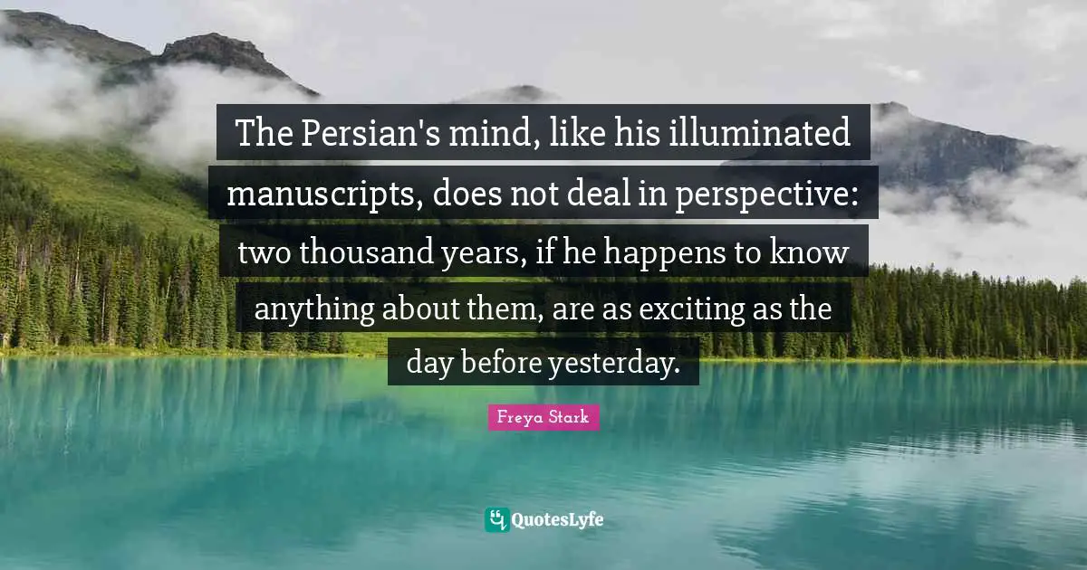 Persian Quotes: "The Persian's mind, like his illuminated manuscripts, does not deal in perspective: two thousand years, if he happens to know anything about them, are as exciting as the day before yesterday."
