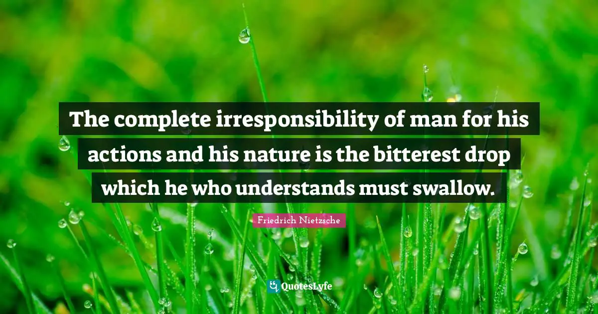 The complete irresponsibility of man for his actions and his nature is the bitterest drop which he who understands must swallow.