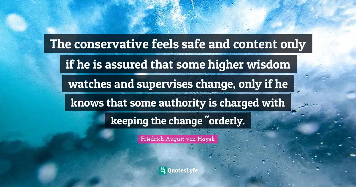 Conservative Quotes: "The conservative feels safe and content only if he is assured that some higher wisdom watches and supervises change, only if he knows that some authority is charged with keeping the change "orderly."