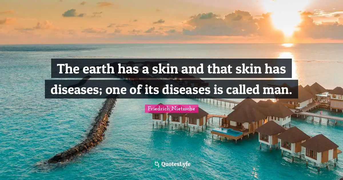 The earth has a skin and that skin has diseases; one of its diseases is called man.
