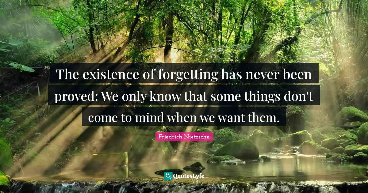 The existence of forgetting has never been proved: We only know that some things don't come to mind when we want them.