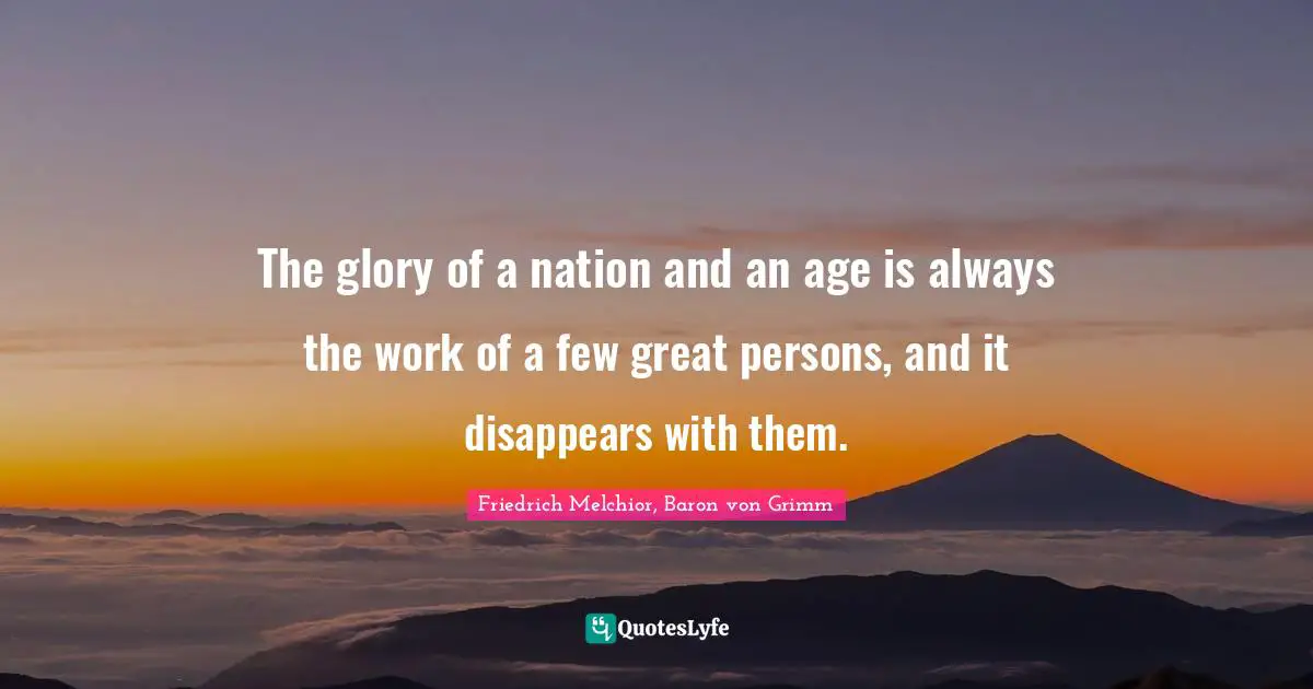 The glory of a nation and an age is always the work of a few great persons, and it disappears with them.