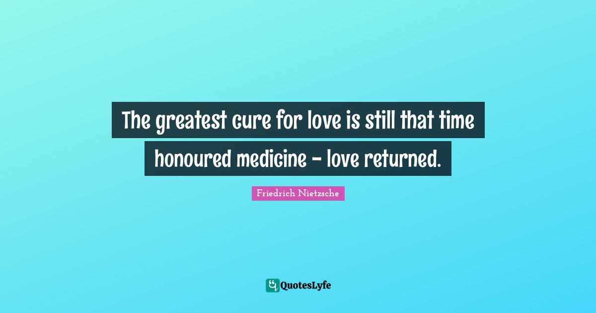 The greatest cure for love is still that time honoured medicine - love returned.