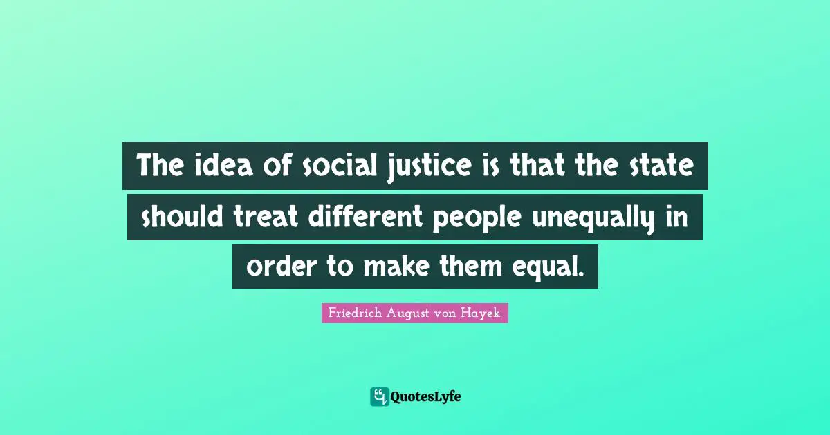 Friedrich August von Hayek Quotes: The idea of social justice is that the state should treat different people unequally in order to make them equal.