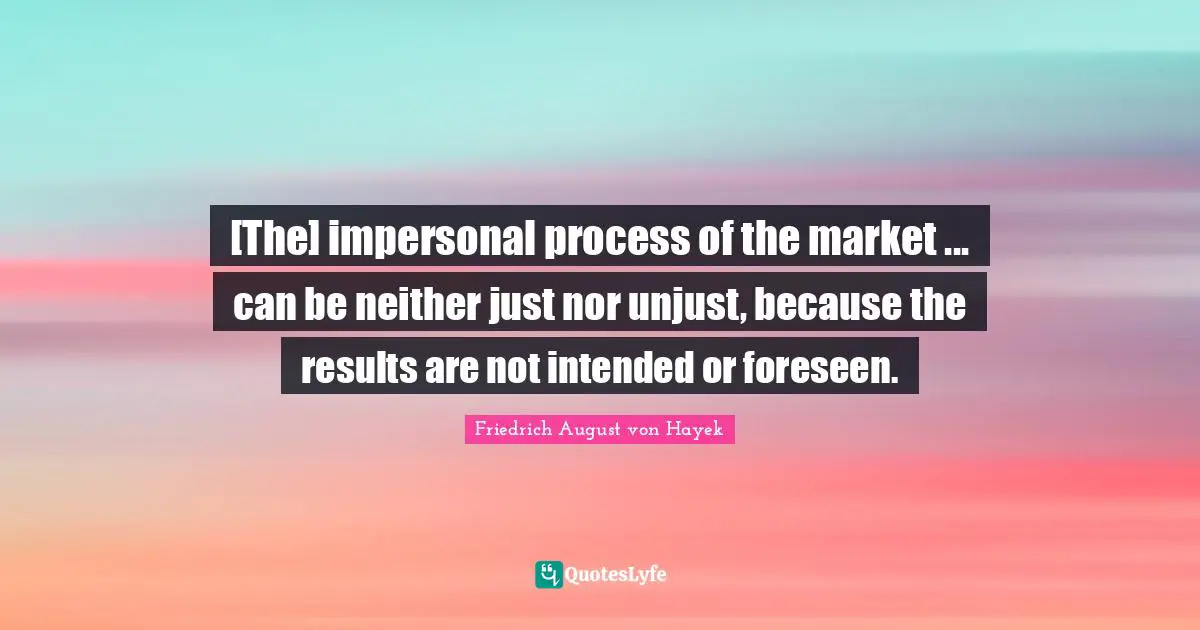 [The] impersonal process of the market ... can be neither just nor unjust, because the results are not intended or foreseen.