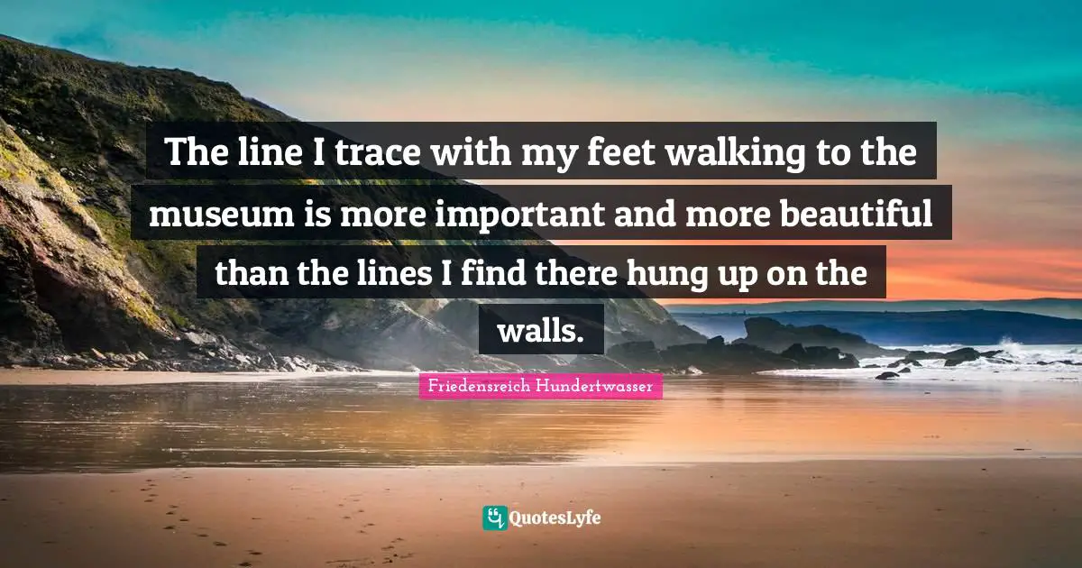 Hung Quotes: "The line I trace with my feet walking to the museum is more important and more beautiful than the lines I find there hung up on the walls."