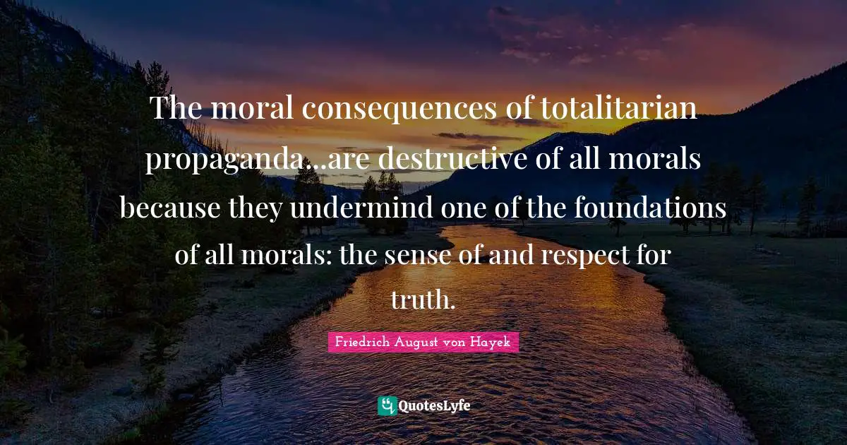 Friedrich August Von Hayek Quotes: "The moral consequences of totalitarian propaganda...are destructive of all morals because they undermind one of the foundations of all morals: the sense of and respect for truth."