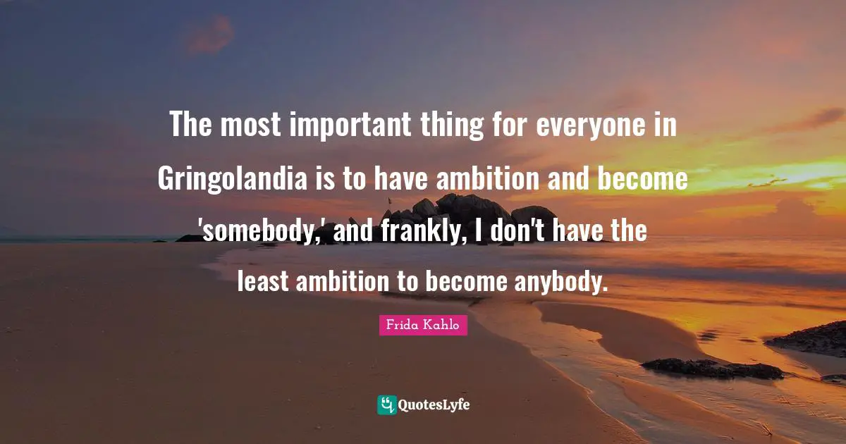 Important Things Quotes: "The most important thing for everyone in Gringolandia is to have ambition and become 'somebody,' and frankly, I don't have the least ambition to become anybody."
