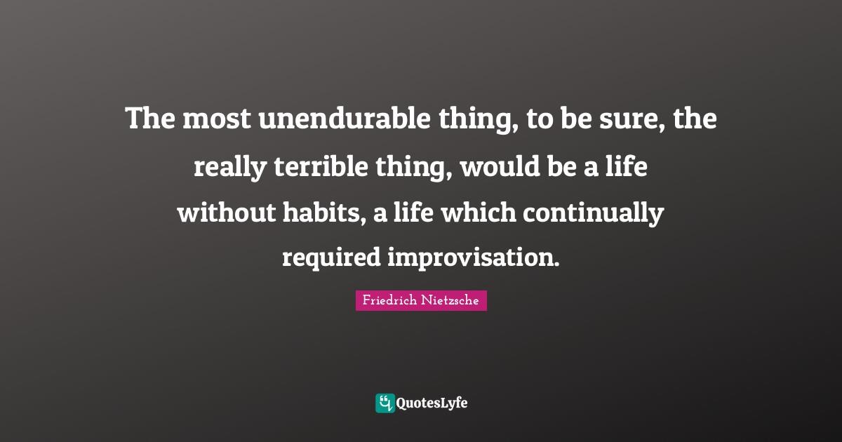 The most unendurable thing, to be sure, the really terrible thing, would be a life without habits, a life which continually required improvisation.