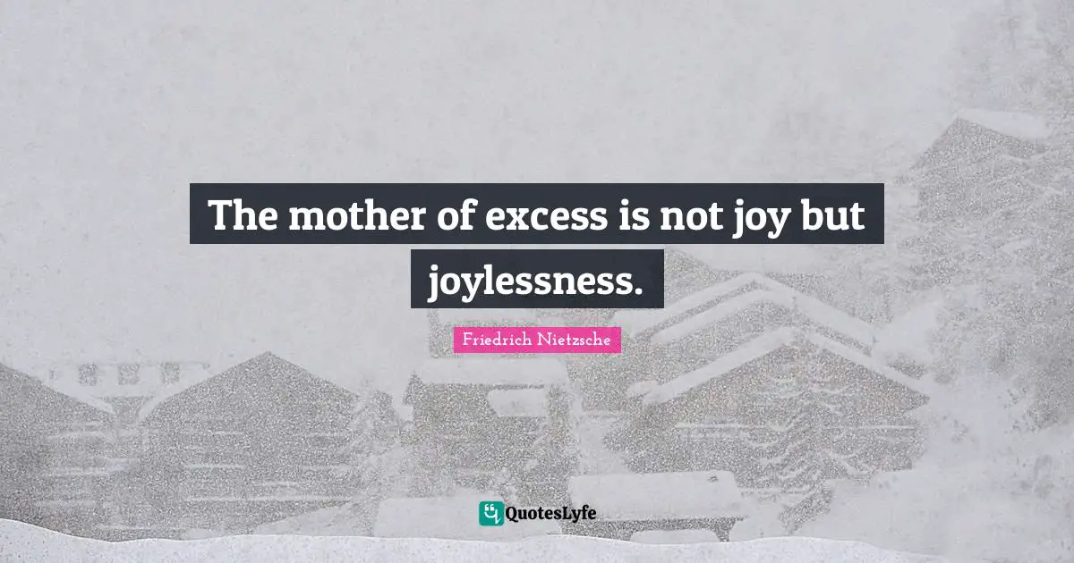 The mother of excess is not joy but joylessness.