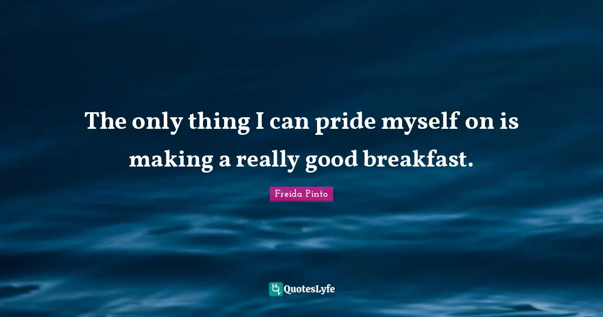 The only thing I can pride myself on is making a really good breakfast.