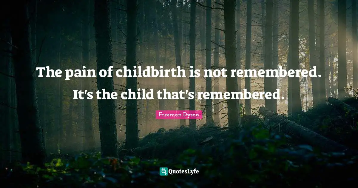 The pain of childbirth is not remembered. It's the child that's remembered.