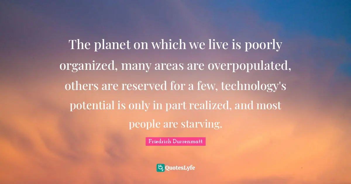 Reserved Quotes: "The planet on which we live is poorly organized, many areas are overpopulated, others are reserved for a few, technology's potential is only in part realized, and most people are starving."