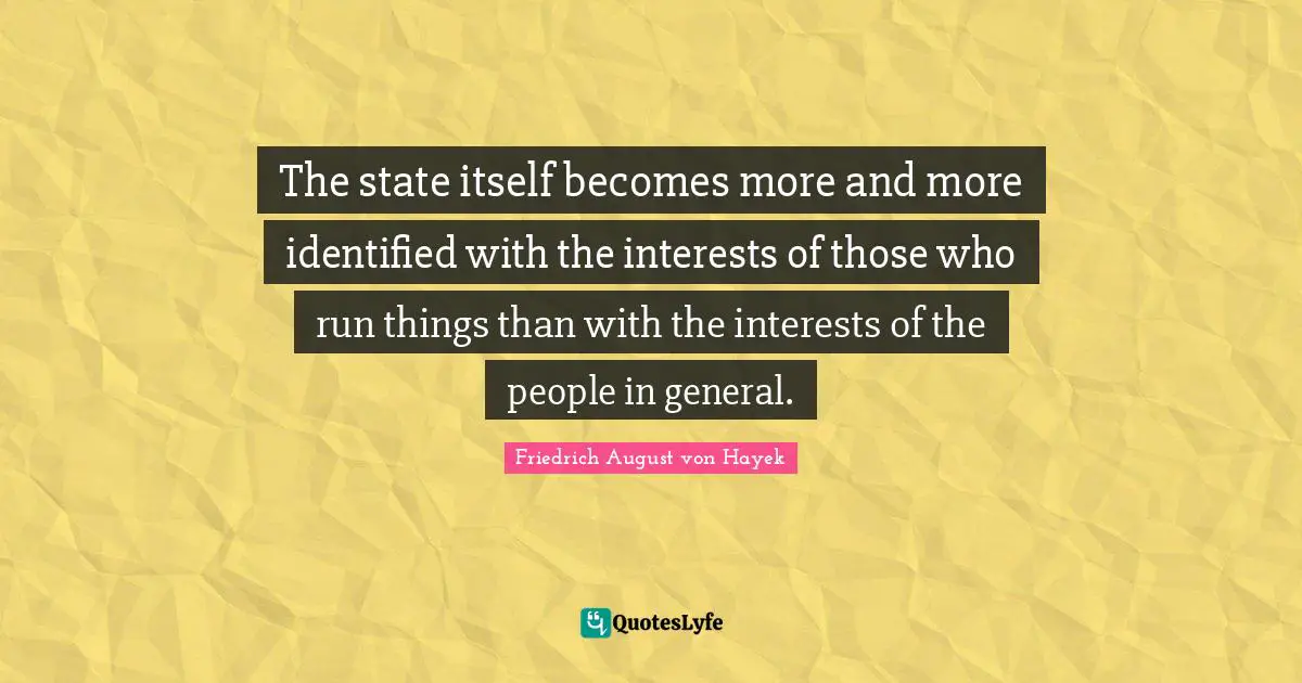 Friedrich August Von Hayek Quotes: "The state itself becomes more and more identified with the interests of those who run things than with the interests of the people in general."