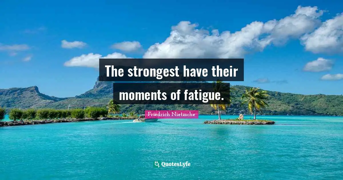 The strongest have their moments of fatigue.