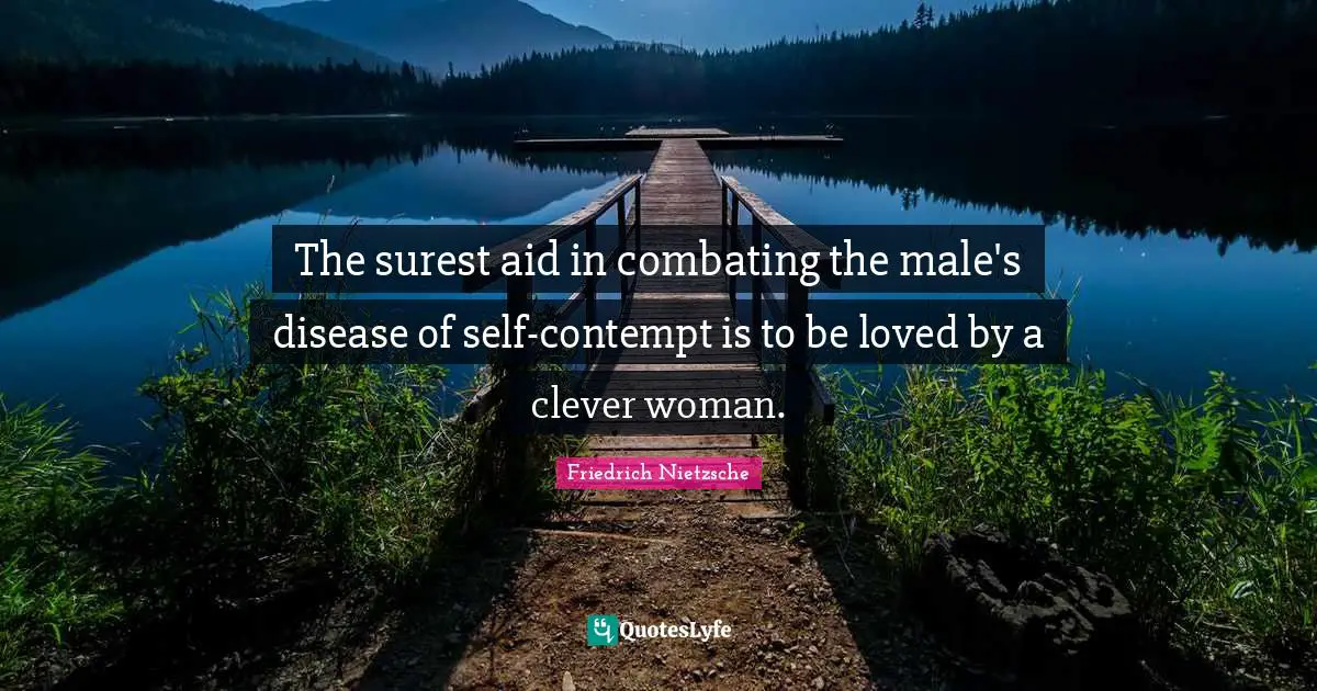 The surest aid in combating the male's disease of self-contempt is to be loved by a clever woman.