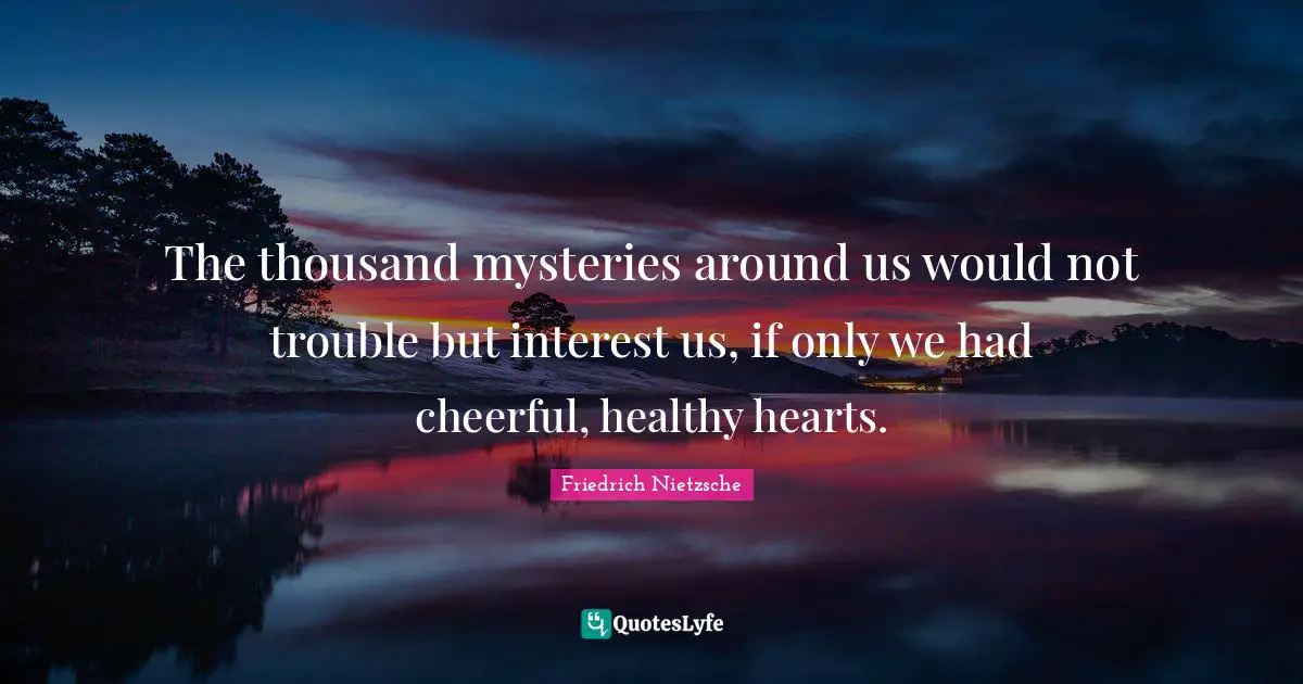 The thousand mysteries around us would not trouble but interest us, if only we had cheerful, healthy hearts.