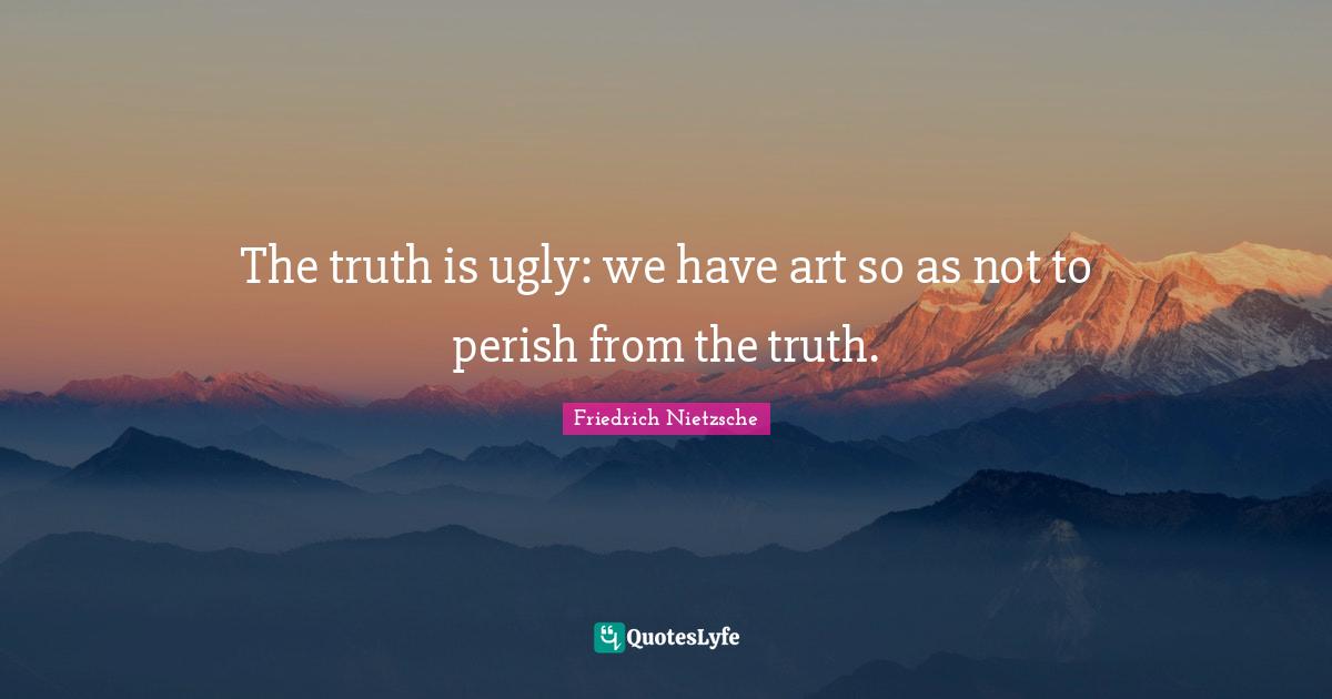 The truth is ugly: we have art so as not to perish from the truth.