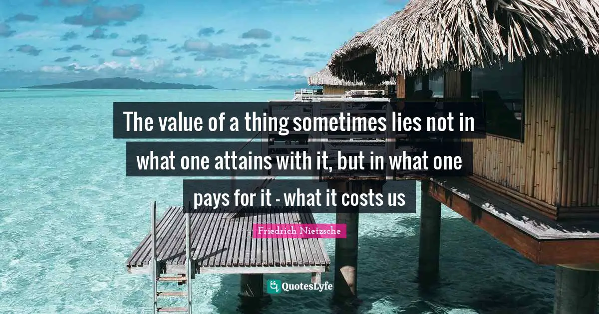The value of a thing sometimes lies not in what one attains with it, but in what one pays for it - what it costs us