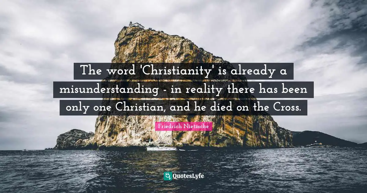 Misunderstanding Quotes: "The word 'Christianity' is already a misunderstanding - in reality there has been only one Christian, and he died on the Cross."