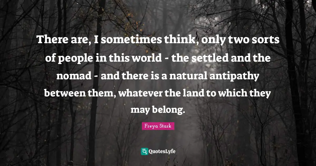 Antipathy Quotes: "There are, I sometimes think, only two sorts of people in this world - the settled and the nomad - and there is a natural antipathy between them, whatever the land to which they may belong."