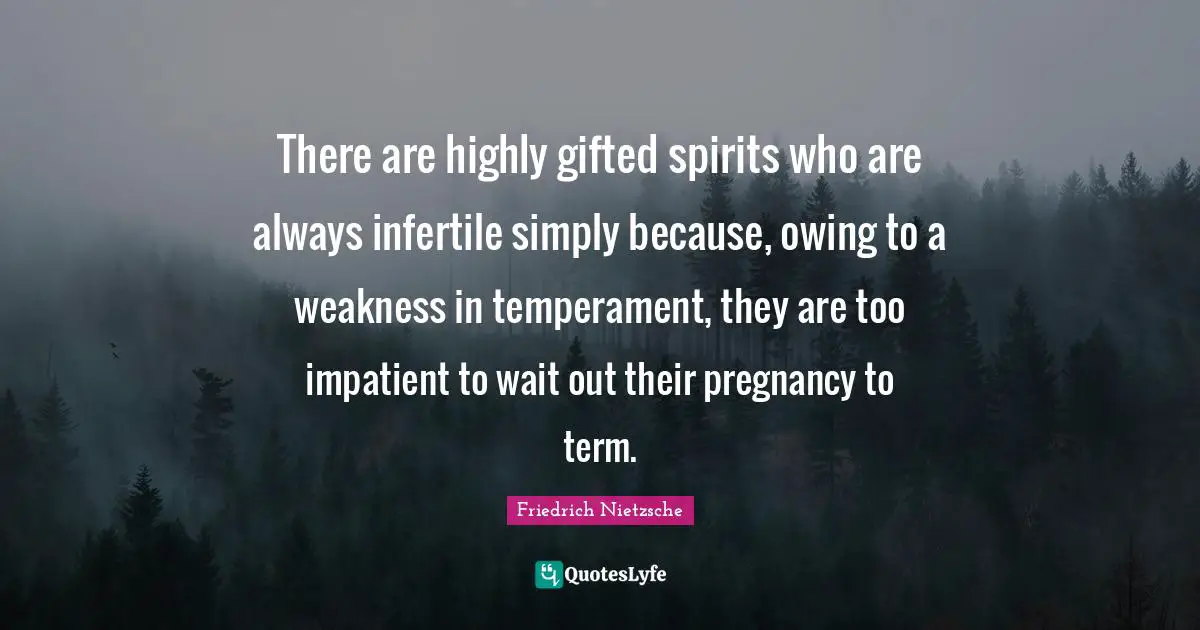 Owing Quotes: "There are highly gifted spirits who are always infertile simply because, owing to a weakness in temperament, they are too impatient to wait out their pregnancy to term."