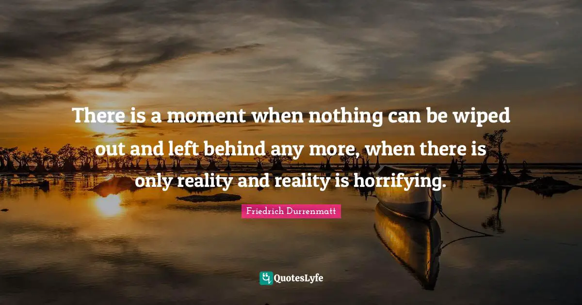There is a moment when nothing can be wiped out and left behind any more, when there is only reality and reality is horrifying.