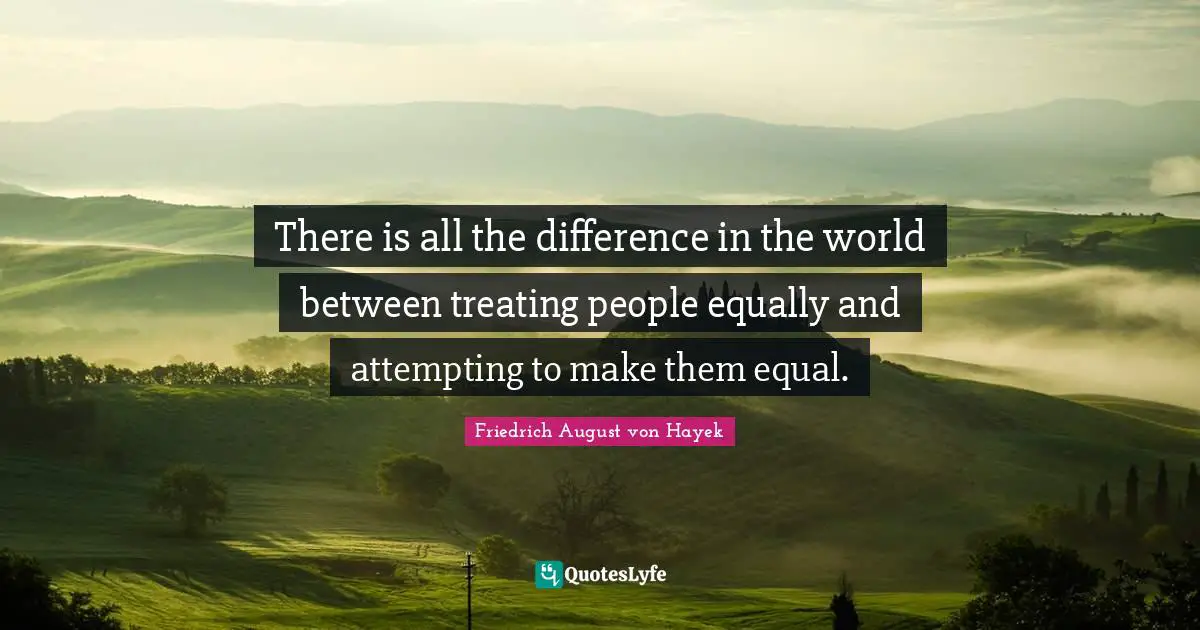 Equal Quotes: "There is all the difference in the world between treating people equally and attempting to make them equal."