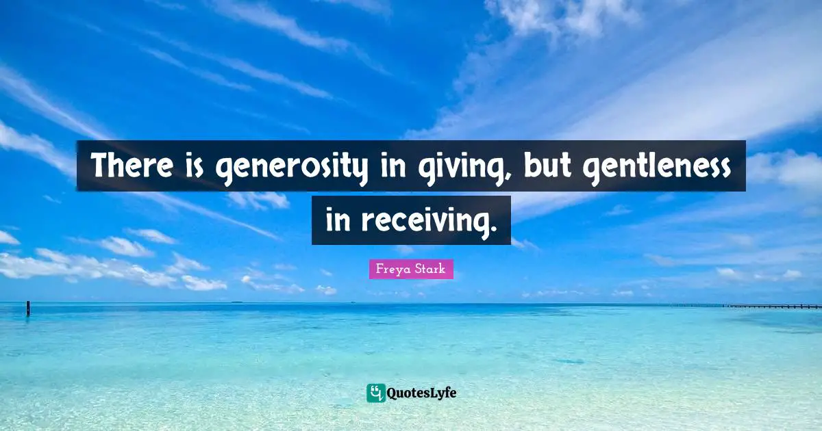 There is generosity in giving, but gentleness in receiving.