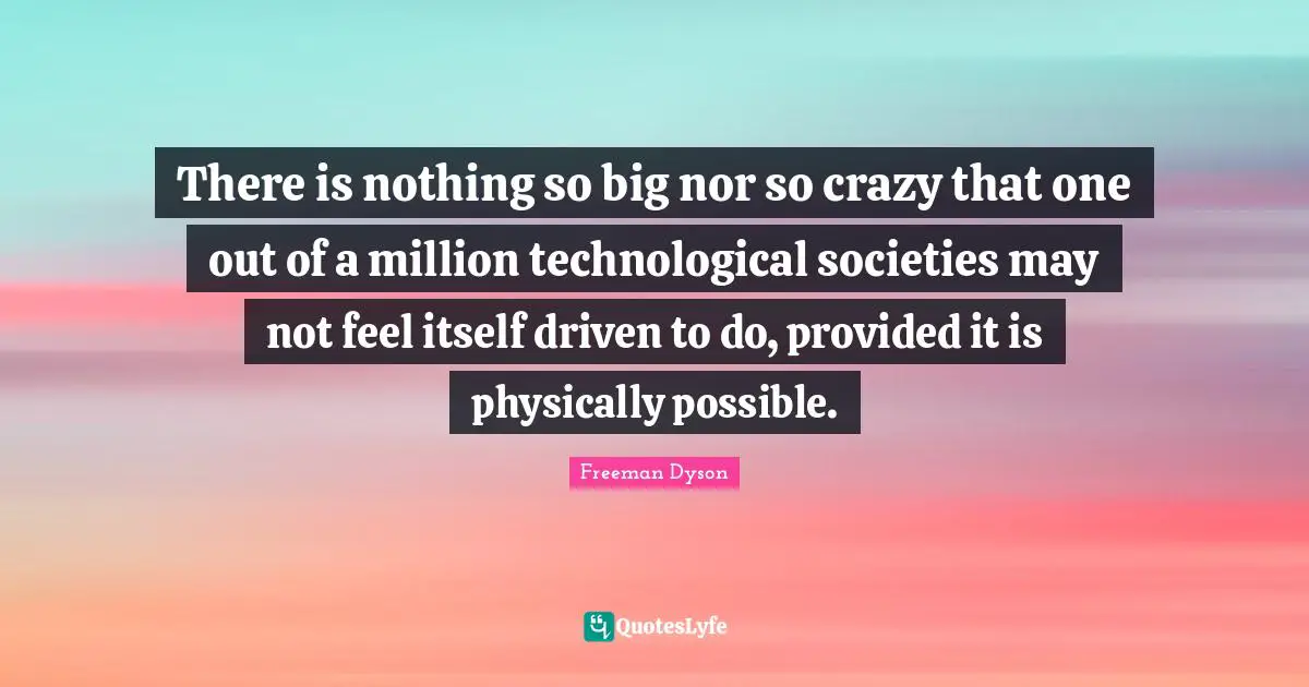 There is nothing so big nor so crazy that one out of a million technological societies may not feel itself driven to do, provided it is physically possible.