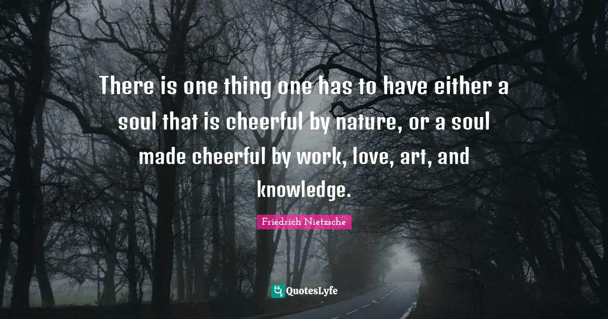 There is one thing one has to have either a soul that is cheerful by nature, or a soul made cheerful by work, love, art, and knowledge.