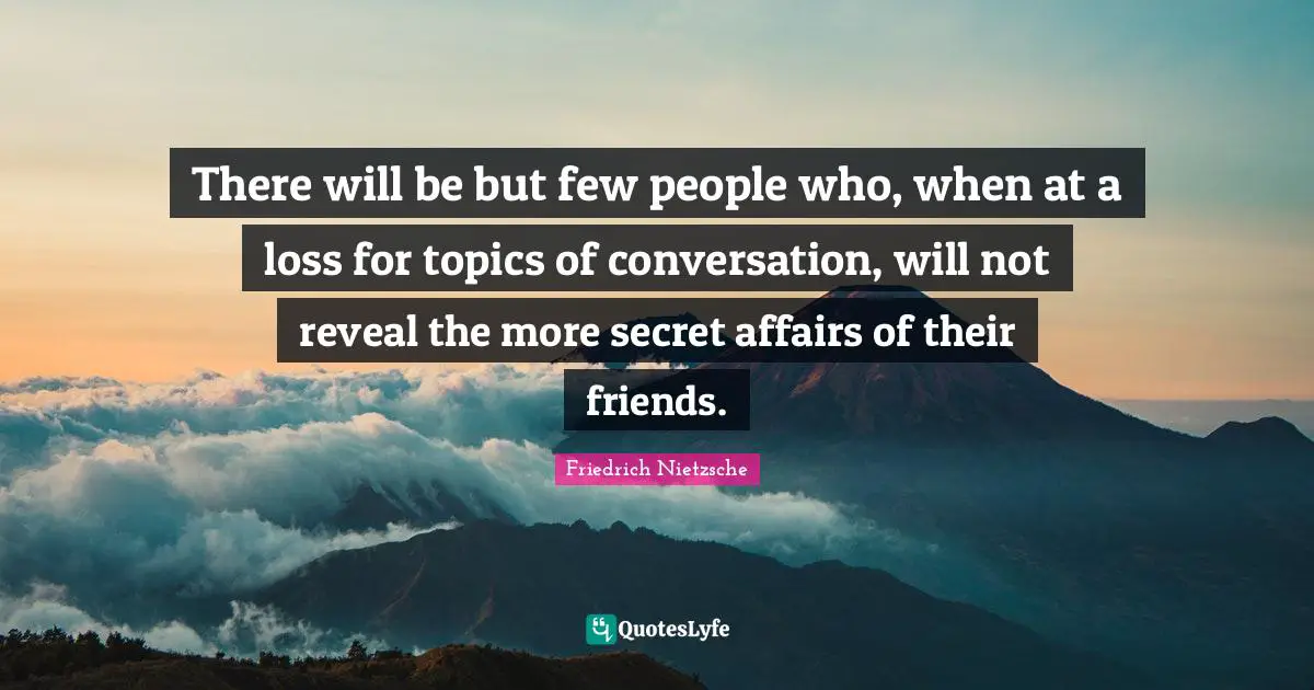 There will be but few people who, when at a loss for topics of conversation, will not reveal the more secret affairs of their friends.