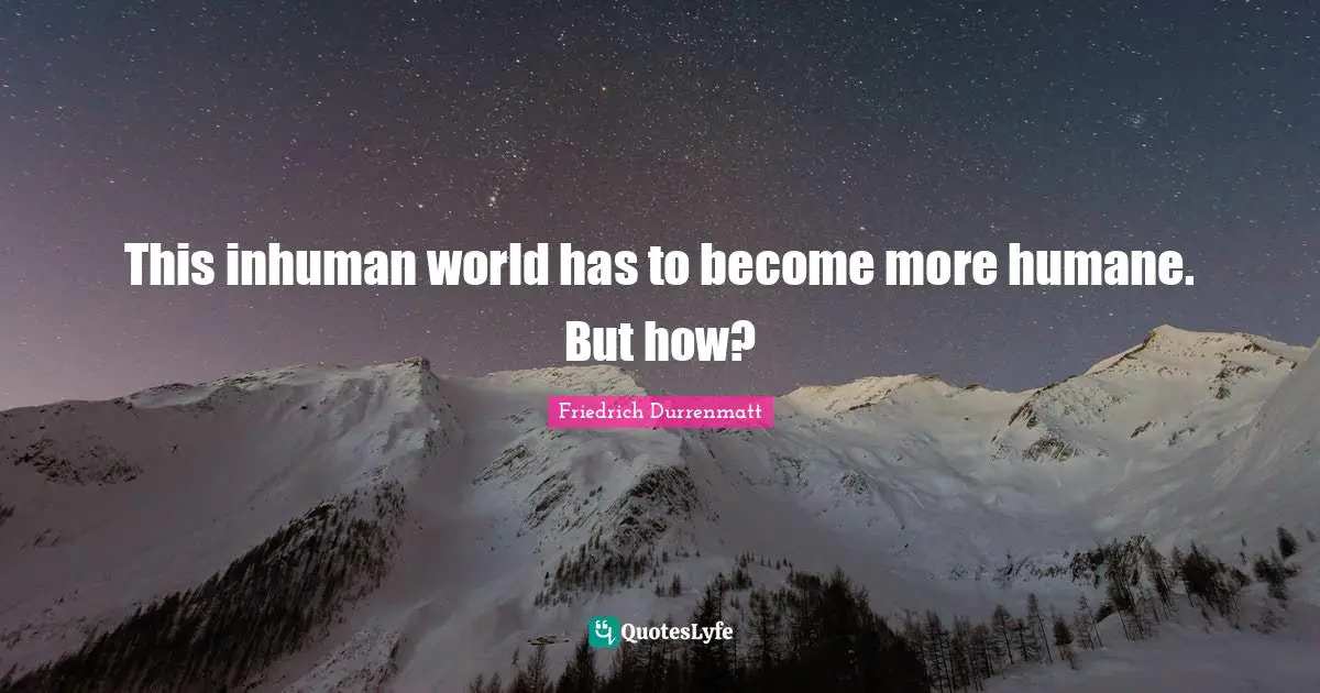 Humane Quotes: "This inhuman world has to become more humane. But how?"