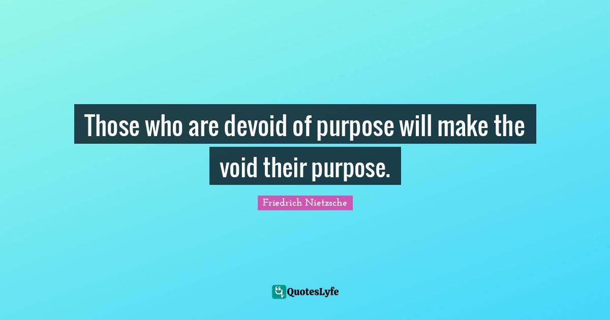 Those who are devoid of purpose will make the void their purpose.