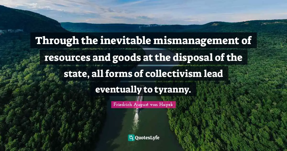Collectivism Quotes: "Through the inevitable mismanagement of resources and goods at the disposal of the state, all forms of collectivism lead eventually to tyranny."