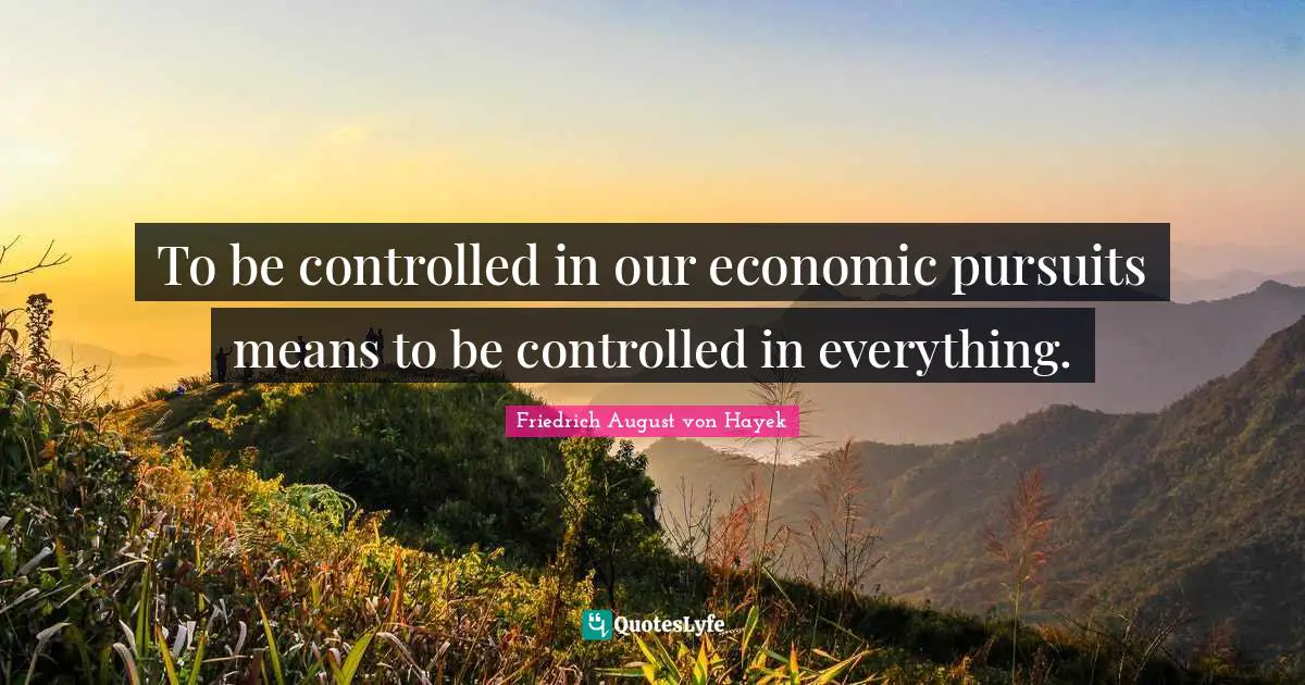 Friedrich August Von Hayek Quotes: "To be controlled in our economic pursuits means to be controlled in everything."