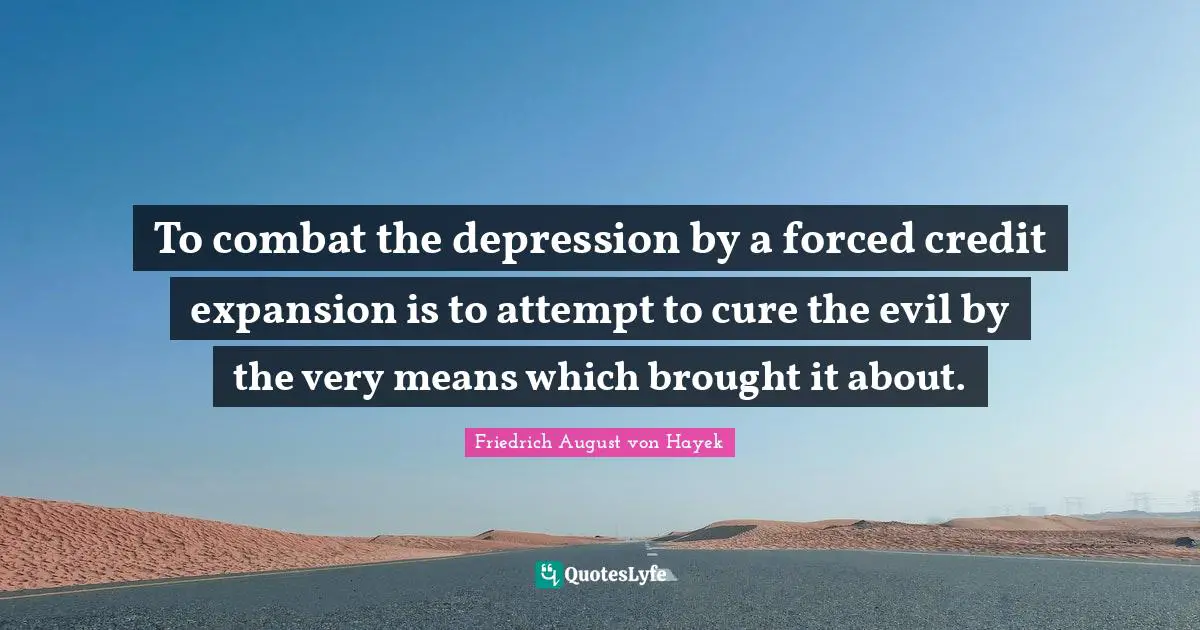 To combat the depression by a forced credit expansion is to attempt to cure the evil by the very means which brought it about.