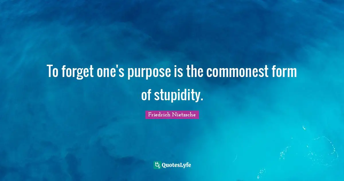 To forget one's purpose is the commonest form of stupidity.