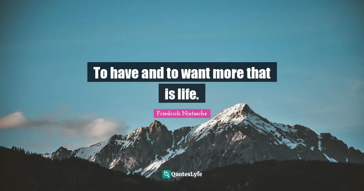 To have and to want more that is life.