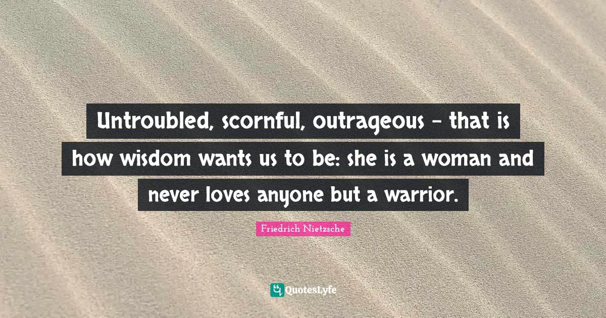 Untroubled, scornful, outrageous - that is how wisdom wants us to be: she is a woman and never loves anyone but a warrior.