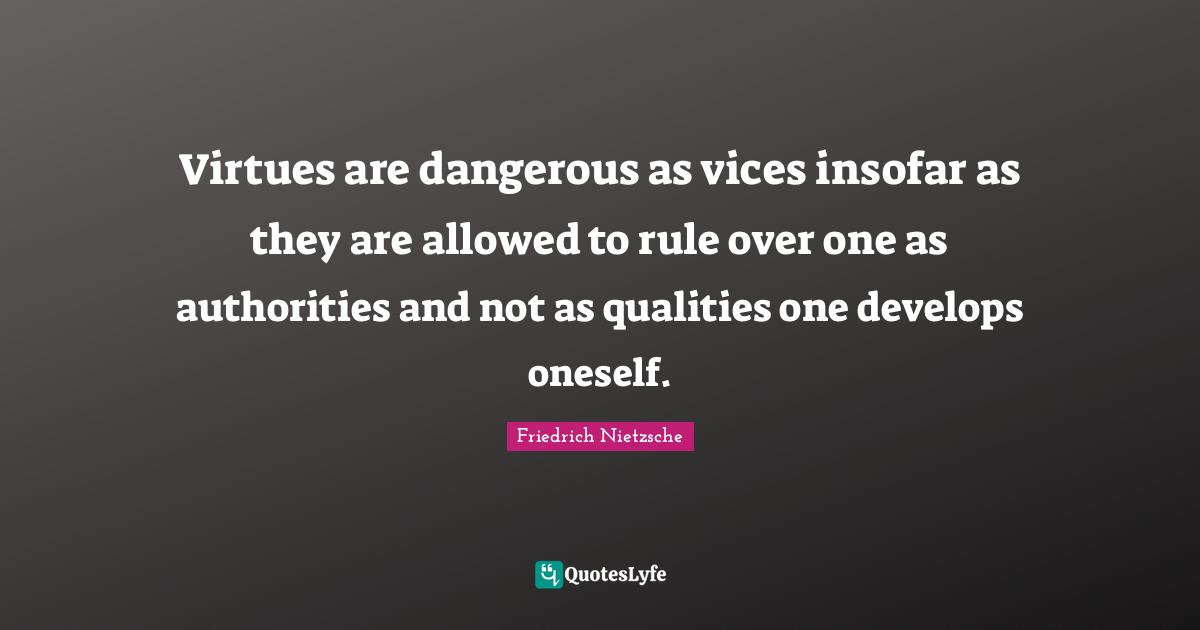 Virtues are dangerous as vices insofar as they are allowed to rule over one as authorities and not as qualities one develops oneself.